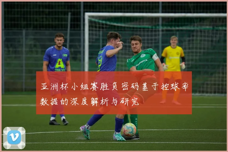 亚洲杯小组赛胜负密码基于控球率数据的深度解析与研究