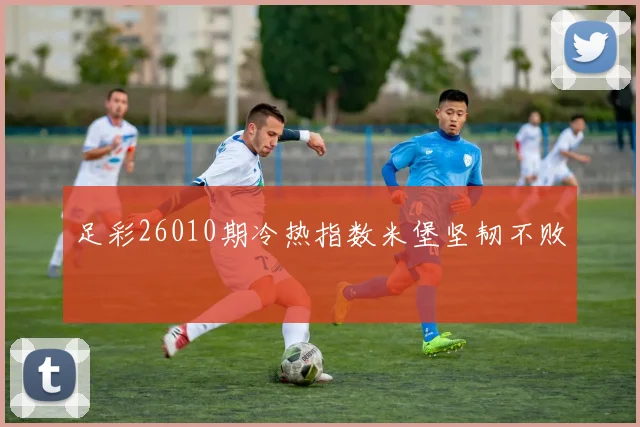 足彩26010期冷热指数米堡坚韧不败