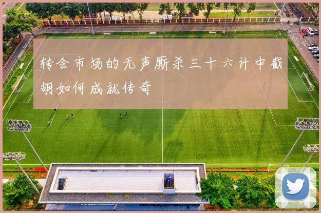 转会市场的无声厮杀三十六计中截胡如何成就传奇