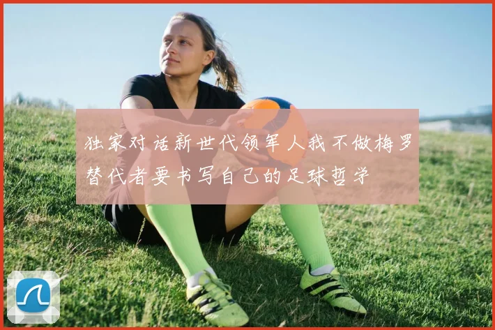 独家对话新世代领军人我不做梅罗替代者要书写自己的足球哲学